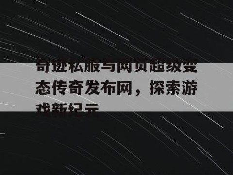 奇迹私服与网页超级变态传奇发布网，探索游戏新纪元