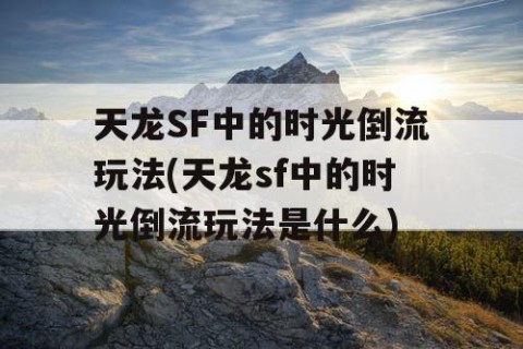 天龙SF中的时光倒流玩法(天龙sf中的时光倒流玩法是什么)