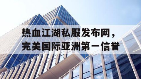 热血江湖私服发布网，完美国际亚洲第一信誉