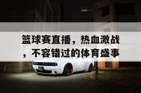 篮球赛直播，热血激战，不容错过的体育盛事