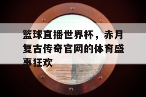 篮球直播世界杯，赤月复古传奇官网的体育盛事狂欢