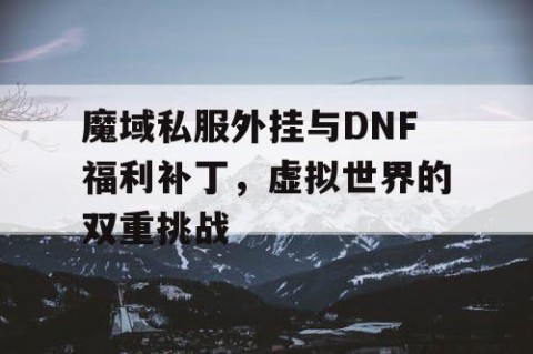 魔域私服外挂与DNF福利补丁，虚拟世界的双重挑战