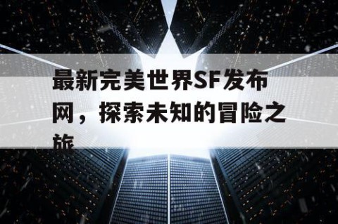 最新完美世界SF发布网，探索未知的冒险之旅