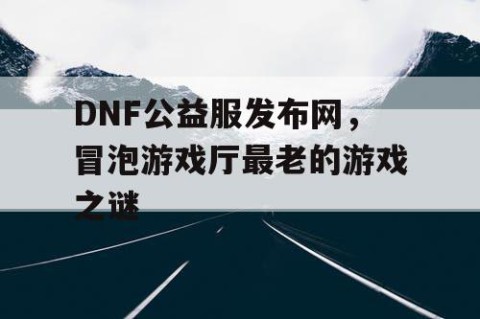 DNF公益服发布网，冒泡游戏厅最老的游戏之谜