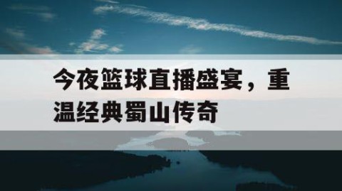 今夜篮球直播盛宴，重温经典蜀山传奇