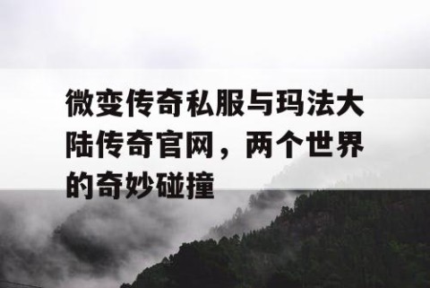 微变传奇私服与玛法大陆传奇官网,两个世界的奇妙碰撞