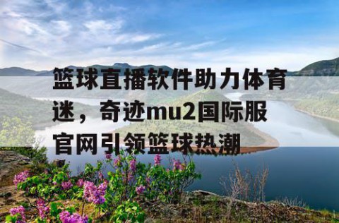 篮球直播软件助力体育迷，奇迹mu2国际服官网引领篮球热潮