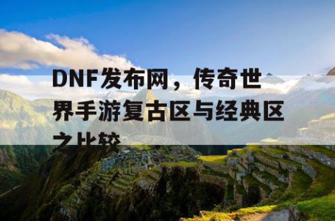 DNF发布网，传奇世界手游复古区与经典区之比较