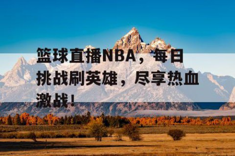 篮球直播NBA,每日挑战刷英雄,尽享热血激战!