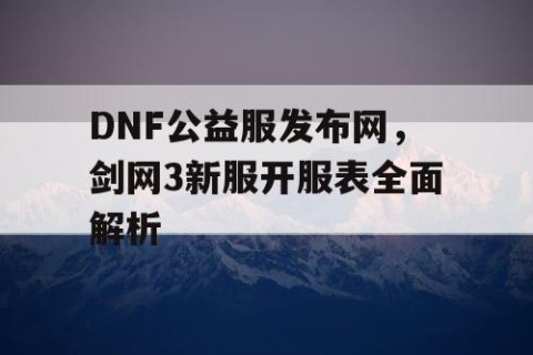 DNF公益服发布网，剑网3新服开服表全面解析