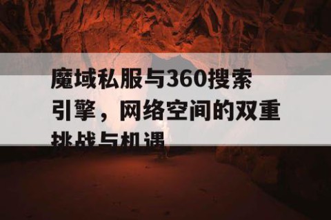 魔域私服与360搜索引擎，网络空间的双重挑战与机遇