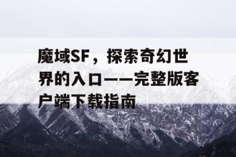 魔域SF，探索奇幻世界的入口——完整版客户端下载指南