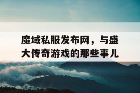 魔域私服发布网，与盛大传奇游戏的那些事儿