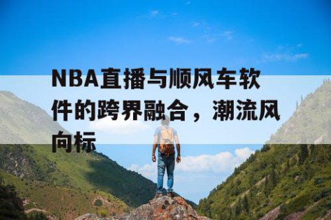 NBA直播与顺风车软件的跨界融合，潮流风向标