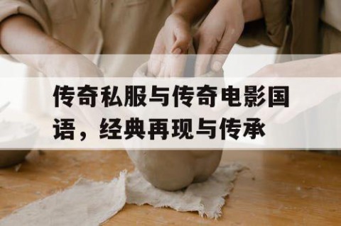 传奇私服与传奇电影国语,经典再现与传承