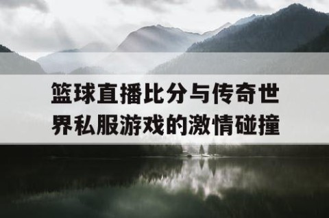 篮球直播比分与传奇世界私服游戏的激情碰撞
