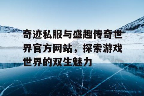 奇迹私服与盛趣传奇世界官方网站，探索游戏世界的双生魅力