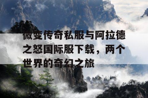 微变传奇私服与阿拉德之怒国际服下载,两个世界的奇幻之旅