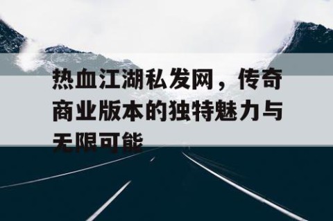 热血江湖私发网，传奇商业版本的独特魅力与无限可能