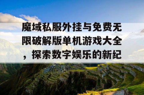 魔域私服外挂与免费无限破解版单机游戏大全，探索数字娱乐的新纪元