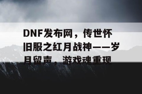 DNF发布网，传世怀旧服之红月战神——岁月留声，游戏魂重现