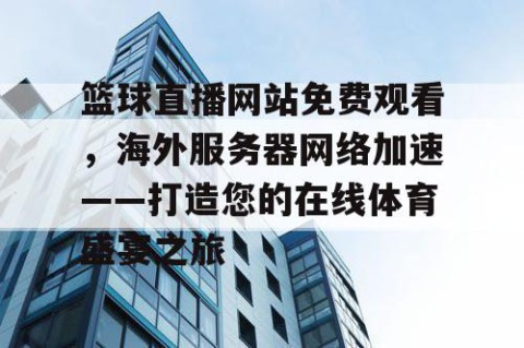 篮球直播网站免费观看，海外服务器网络加速——打造您的在线体育盛宴之旅