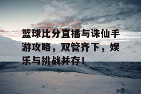 篮球比分直播与诛仙手游攻略，双管齐下，娱乐与挑战并存！