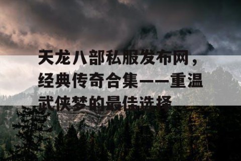 天龙八部私服发布网，经典传奇合集——重温武侠梦的最佳选择