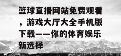 篮球直播网站免费观看，游戏大厅大全手机版下载——你的体育娱乐新选择