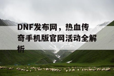 DNF发布网，热血传奇手机版官网活动全解析