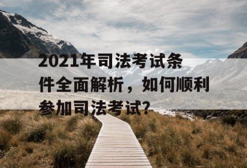 2021年司法考试条件全面解析，如何顺利参加司法考试？