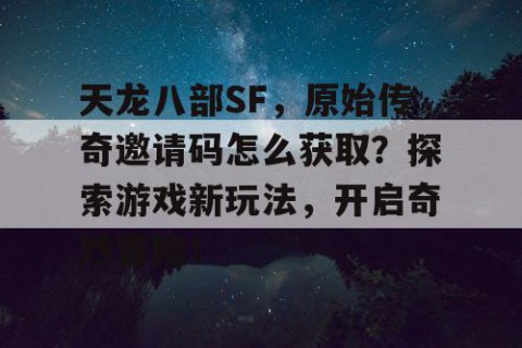 天龙八部SF，原始传奇邀请码怎么获取？探索游戏新玩法，开启奇妙冒险！
