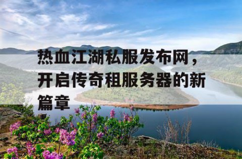 热血江湖私服发布网，开启传奇租服务器的新篇章