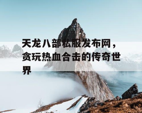 天龙八部私服发布网，贪玩热血合击的传奇世界