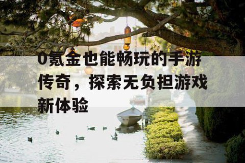 0氪金也能畅玩的手游传奇，探索无负担游戏新体验