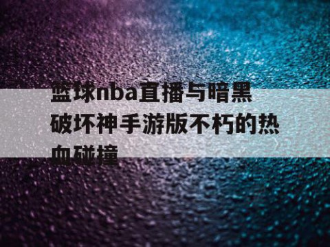 篮球nba直播与暗黑破坏神手游版不朽的热血碰撞