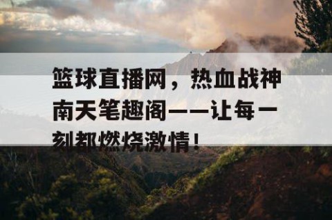 篮球直播网,热血战神南天笔趣阁——让每一刻都燃烧激情!