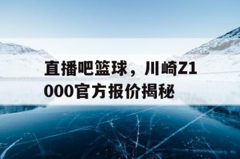 直播吧篮球,川崎Z1000官方报价揭秘