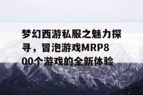 梦幻西游私服之魅力探寻，冒泡游戏MRP800个游戏的全新体验