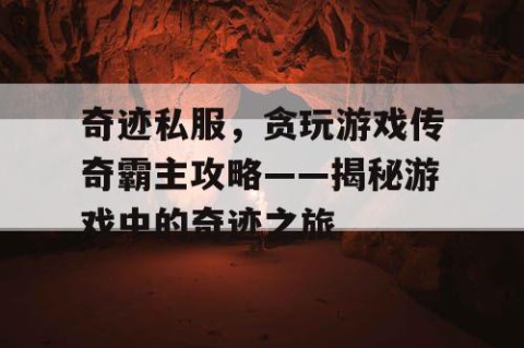 奇迹私服，贪玩游戏传奇霸主攻略——揭秘游戏中的奇迹之旅
