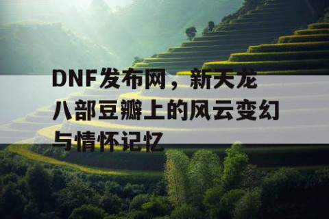 DNF发布网，新天龙八部豆瓣上的风云变幻与情怀记忆