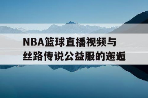NBA篮球直播视频与丝路传说公益服的邂逅