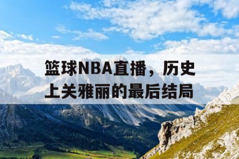 篮球NBA直播，历史上关雅丽的最后结局