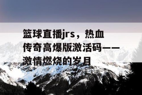 篮球直播jrs，热血传奇高爆版激活码——激情燃烧的岁月