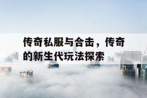 传奇私服与合击，传奇的新生代玩法探索