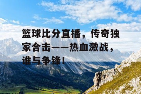 篮球比分直播，传奇独家合击——热血激战，谁与争锋！