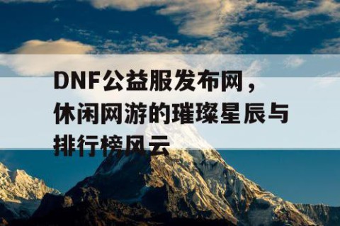 DNF公益服发布网，休闲网游的璀璨星辰与排行榜风云