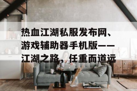 热血江湖私服发布网、游戏辅助器手机版——江湖之路，任重而道远