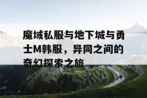 魔域私服与地下城与勇士M韩服，异同之间的奇幻探索之旅