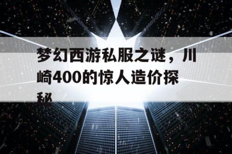 梦幻西游私服之谜，川崎400的惊人造价探秘